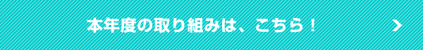 本年度の取り組みは、こちら！